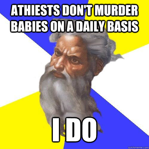 Athiests don't murder babies on a daily basis I do - Athiests don't murder babies on a daily basis I do  Advice God