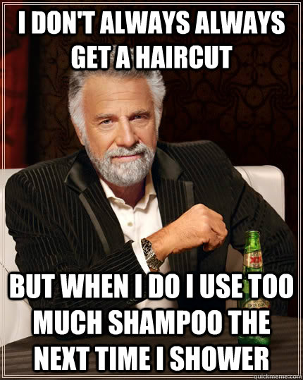 I don't always always get a haircut but when I do I use too much shampoo the next time I shower  The Most Interesting Man In The World