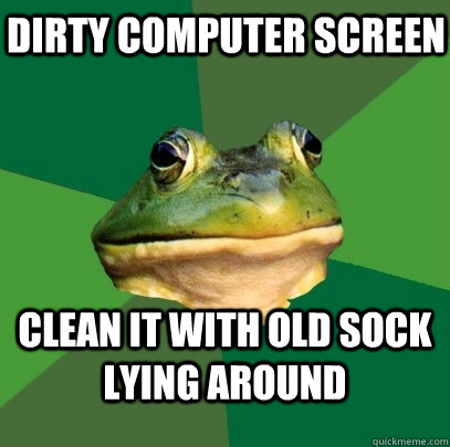 Dirty computer screen Clean it with old sock lying around  Foul Bachelor Frog