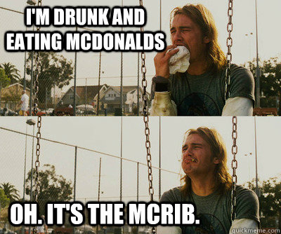 i'm drunk and eating mcdonalds OH. IT'S THE MCRIB.  First World Stoner Problems