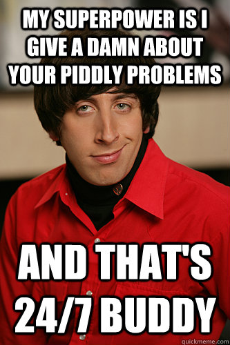 My superpower is i give a damn about your piddly problems and that's 24/7 buddy - My superpower is i give a damn about your piddly problems and that's 24/7 buddy  Howard Wolowitz