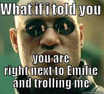 WHAT IF I TOLD YOU  YOU ARE RIGHT NEXT TO EMILIE AND TROLLING ME Matrix Morpheus