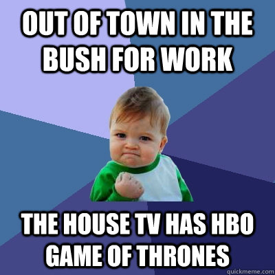 Out of town in the bush for work The house tv has HBO Game of thrones  Success Kid