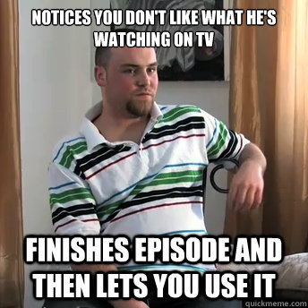 Notices you don't like what he's watching on TV Finishes episode and then lets you use it  Okay Guy Steve