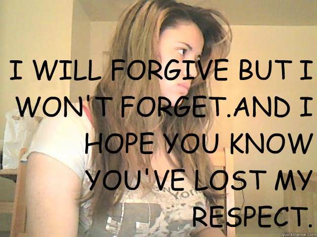 I WILL FORGIVE BUT I WON'T FORGET.AND I HOPE YOU KNOW YOU'VE LOST MY RESPECT. - I WILL FORGIVE BUT I WON'T FORGET.AND I HOPE YOU KNOW YOU'VE LOST MY RESPECT.  Betrayal!