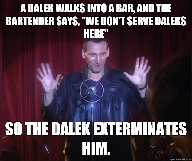 A Dalek walks into a bar, and the bartender says, 