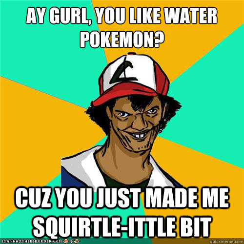 Ay gurl, you like water pokemon? cuz you just made me squirtle-ittle bit - Ay gurl, you like water pokemon? cuz you just made me squirtle-ittle bit  Misc