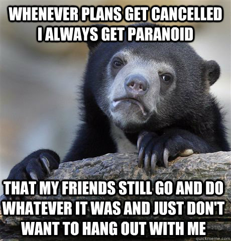 Whenever plans get cancelled i always get paranoid that my friends still go and do whatever it was and just don't want to hang out with me - Whenever plans get cancelled i always get paranoid that my friends still go and do whatever it was and just don't want to hang out with me  Confession Bear