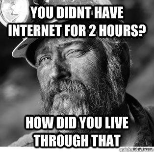 You didnt have internet for 2 hours? How did you live through that - You didnt have internet for 2 hours? How did you live through that  Unimpressed Coal Miner