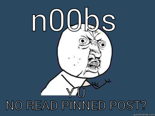 N00BS Y U NO READ PINNED POST? Y U No