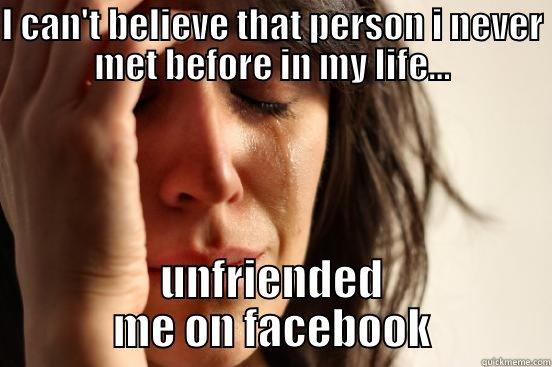 I CAN'T BELIEVE THAT PERSON I NEVER MET BEFORE IN MY LIFE... UNFRIENDED ME ON FACEBOOK First World Problems