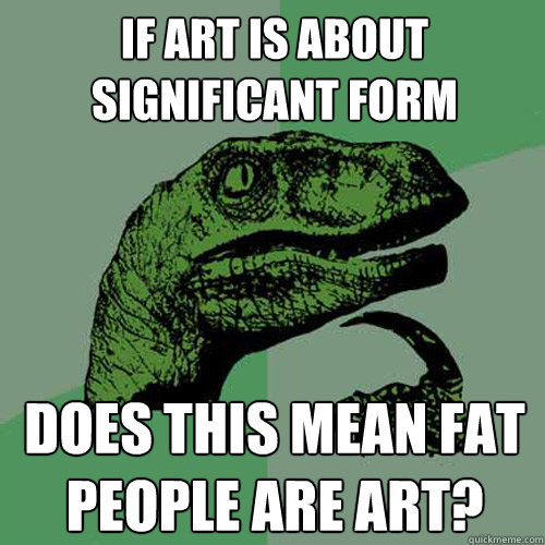 if art is about significant form does this mean fat people are art? - if art is about significant form does this mean fat people are art?  Philosoraptor