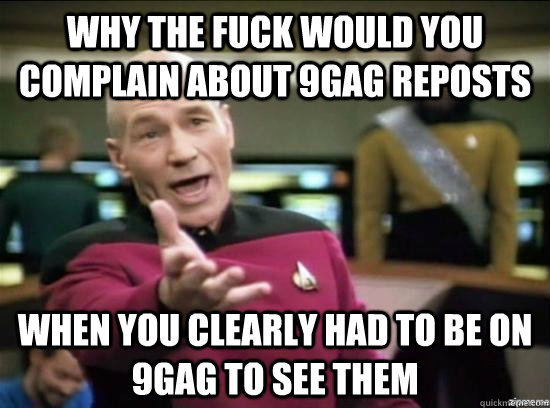 Why the fuck would you complain about 9gag reposts When you clearly had to be on 9gag to see them  Annoyed Picard HD