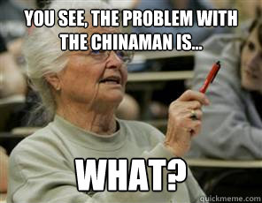 You see, the problem with the chinaman is... what?   Senior College Student