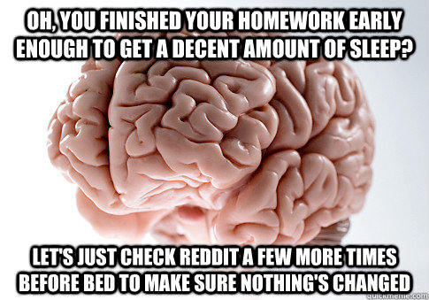 Oh, you finished your homework early enough to get a decent amount of sleep? Let's just check reddit a few more times before bed to make sure nothing's changed  Scumbag Brain