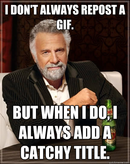 I don't always repost a gif. But when I do, I always add a catchy title.  The Most Interesting Man In The World