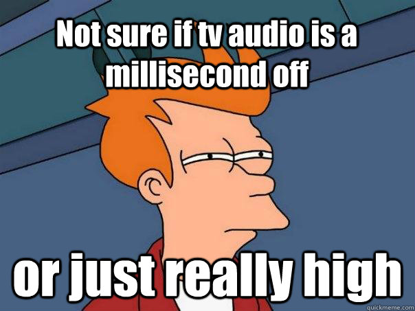 Not sure if tv audio is a millisecond off or just really high - Not sure if tv audio is a millisecond off or just really high  Futurama Fry