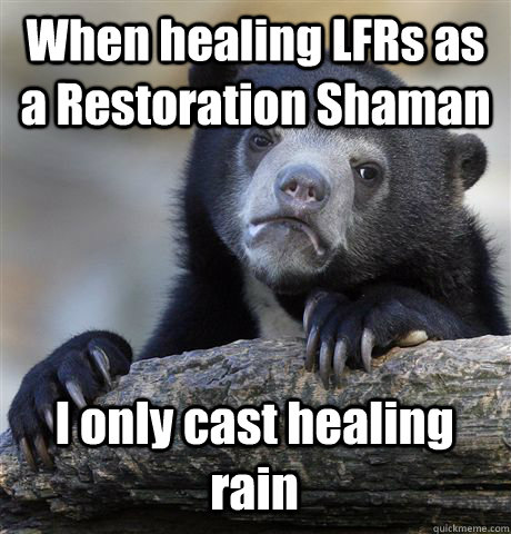 When healing LFRs as a Restoration Shaman I only cast healing rain  Confession Bear