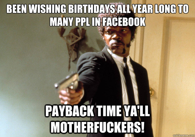 Been wishing birthdays all year long to many ppl in facebook Payback time ya'll motherfuckers!  Samuel L Jackson