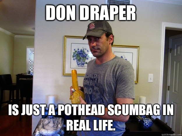 Don Draper is just a pothead scumbag in real life.   Pothead Don Draper