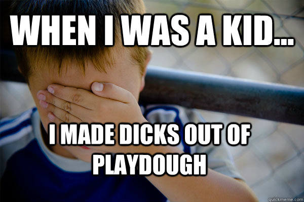 WHEN I WAS A KID... I made dicks out of playdough  Confession kid