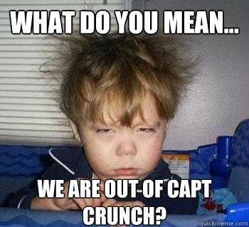 What do you mean... We are out of Capt Crunch?  Just woke up