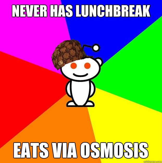 Never has lunchbreak Eats via osmosis  Scumbag Redditor
