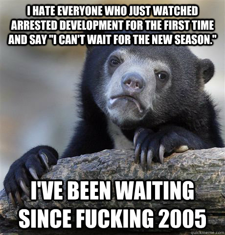 I hate everyone who just watched arrested development for the first time and say 