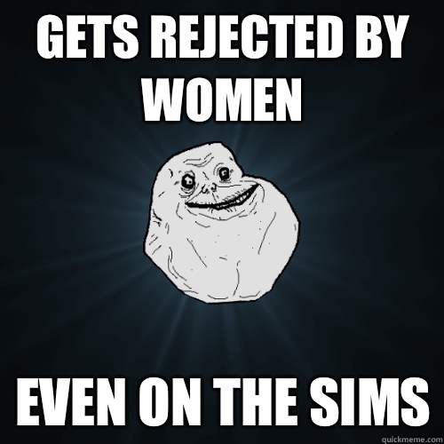 Gets rejected by women Even on the SIMS  Forever Alone