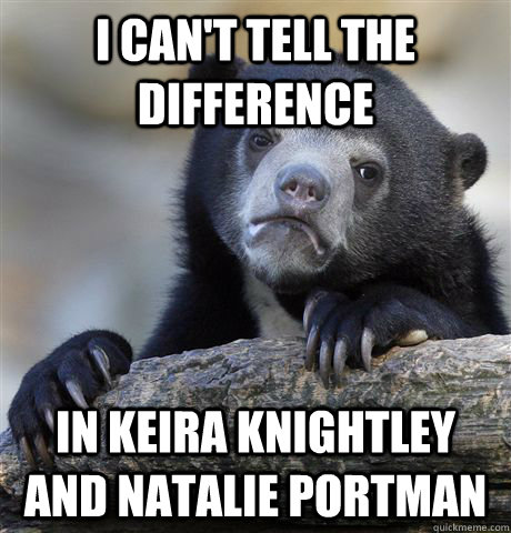 I can't tell the difference in Keira Knightley and Natalie Portman  Confession Bear