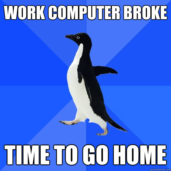 Work computer broke time to go home  Socially Awkward Penguin