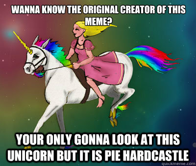 Wanna know the original creator of this meme? Your only gonna look at this unicorn but it is Pie Hardcastle  