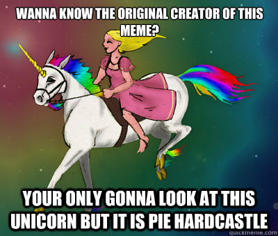 Wanna know the original creator of this meme? Your only gonna look at this unicorn but it is Pie Hardcastle - Wanna know the original creator of this meme? Your only gonna look at this unicorn but it is Pie Hardcastle  Flying Beast Rainbow Unicorn