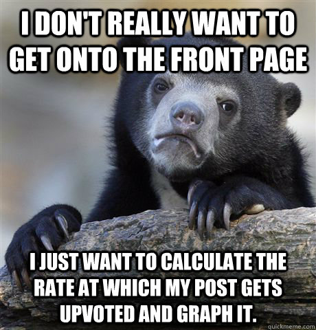 I don't really want to get onto the front page I just want to calculate the rate at which my post gets upvoted and graph it. - I don't really want to get onto the front page I just want to calculate the rate at which my post gets upvoted and graph it.  Confession Bear