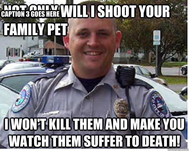 Not Only Will I Shoot Your Family Pet I Won't kill Them AND MAKE YOU WATCH THEM SUFFER TO DEATH! Caption 3 goes here - Not Only Will I Shoot Your Family Pet I Won't kill Them AND MAKE YOU WATCH THEM SUFFER TO DEATH! Caption 3 goes here  Officer Wilson - Dog Hunter