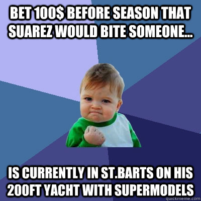 Bet 100$ before season that Suarez would bite someone... Is currently in St.Barts on his 200ft yacht with supermodels  Success Kid