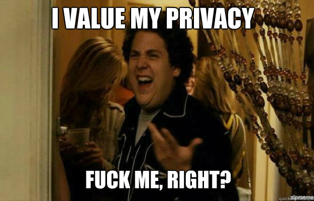 I value my privacy FUCK ME, RIGHT?  fuck me right
