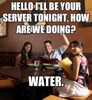 Hello I'll be your server tonight, how are we doing? Water.  Scumbag Restaurant Customer