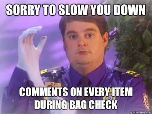 Sorry to slow you down Comments on every item during bag check - Sorry to slow you down Comments on every item during bag check  TSA PATRIOT