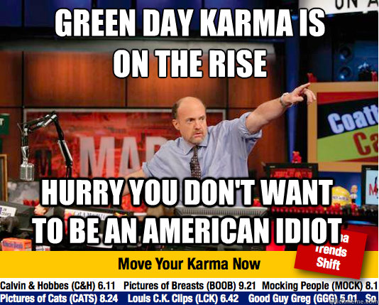 Green Day KARMA IS ON THE RISE
 HURRY YOU DON'T WANT TO BE AN AMERICAN IDIOT - Green Day KARMA IS ON THE RISE
 HURRY YOU DON'T WANT TO BE AN AMERICAN IDIOT  Mad Karma with Jim Cramer
