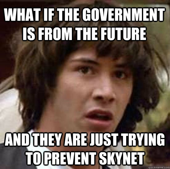 What if the government is from the future and they are just trying to prevent Skynet  conspiracy keanu