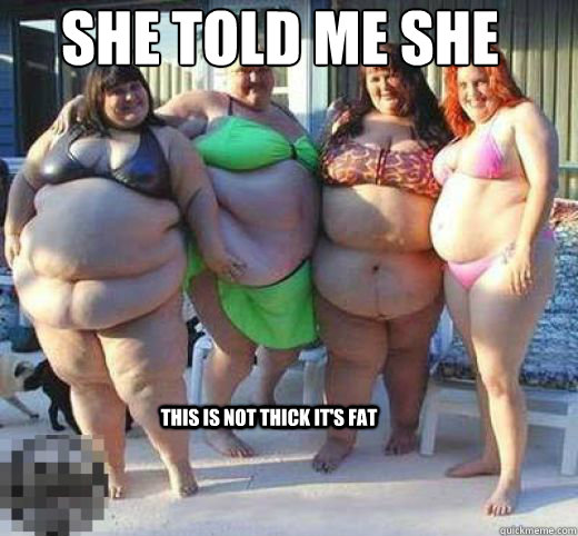She told me she was thick this is not thick it's fat  