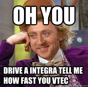Oh you  Drive a integra tell me how fast you vtec - Oh you  Drive a integra tell me how fast you vtec  Condescending Wonka