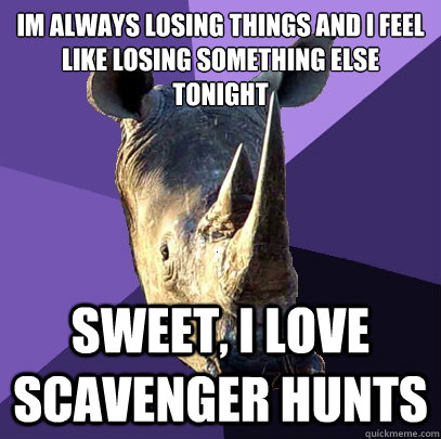Im always losing things and I feel like losing something else tonight sweet, I love scavenger hunts  Sexually Oblivious Rhino