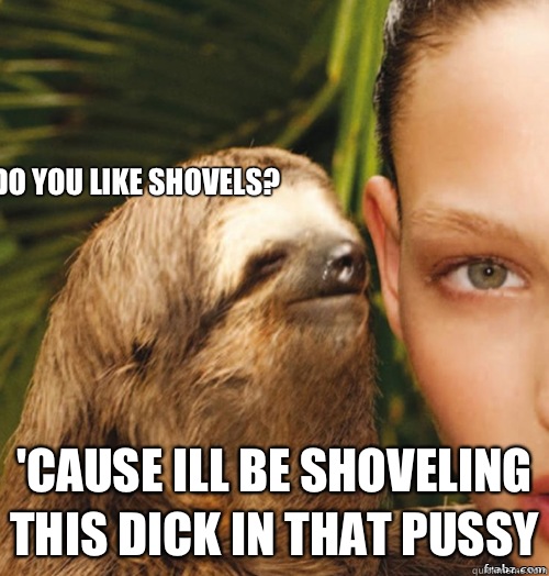   Do you like shovels? 'Cause ill be shoveling this dick in that pussy  rape sloth