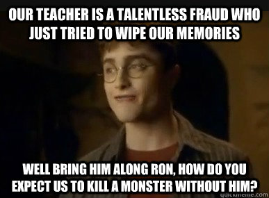 Our teacher is a talentless fraud who just tried to wipe our memories well bring him along ron, how do you expect us to kill a monster without him?   