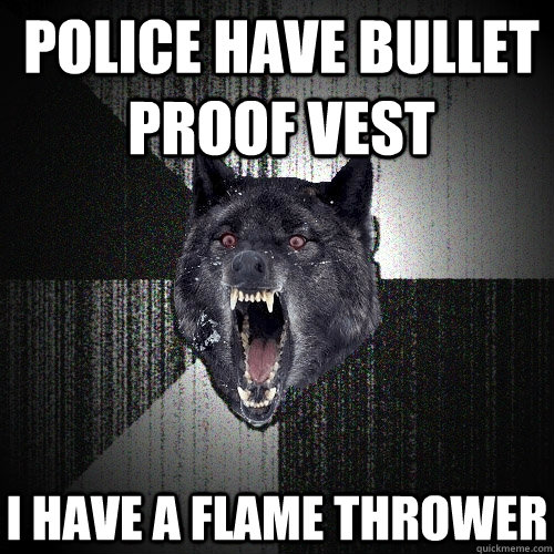 police have bullet proof vest i have a flame thrower  Insanity Wolf