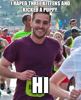 I raped three kittens and kicked a puppy. Hi  Ridiculously photogenic guy
