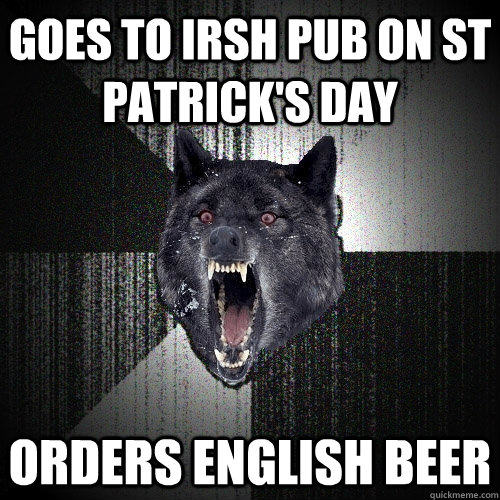Goes to irsh pub on st patrick's day orders english beer  Insanity Wolf