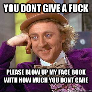 You dont give a fuck Please blow up my face book with how much you dont care  Condescending Wonka